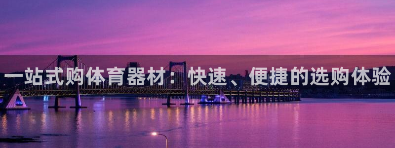 尊龙凯时产品系列：一站式购体育器材：快速、便捷的选购体验