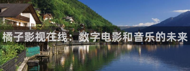 欧美aaaa影院：橘子影视在线：数字电影和音乐的未来