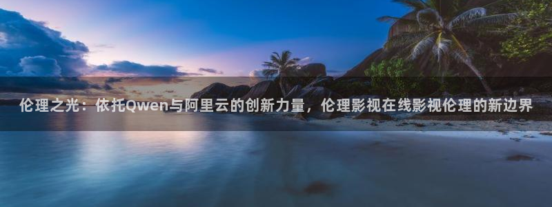 男人影院aaaaa：伦理之光：依托Qwen与阿里云的创新力量，伦理影视在线影视伦理的新边界