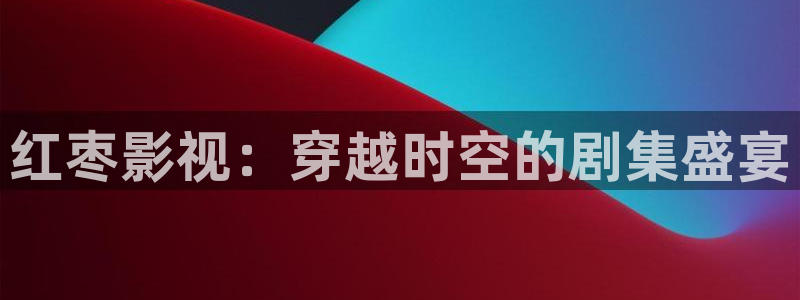 aaa光棍影院：红枣影视：穿越时空的剧集盛宴