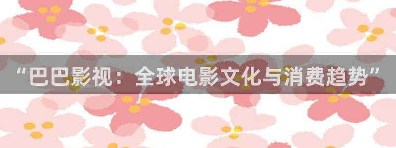 欧美aaaa电影：“巴巴影视：全球电影文化与消费趋势”