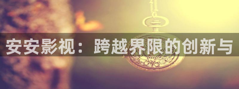 欧美aaaa大片在线免费观看：安安影视：跨越界限的创新与