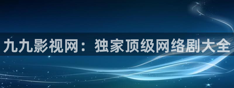 欧美成人aa大片：九九影视网：独家顶级网络剧大全
